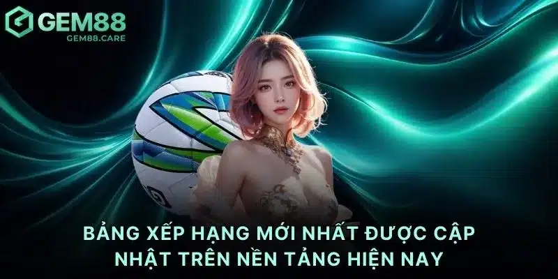 Bảng xếp hạng mới nhất được cập nhật trên nền tảng hiện nay