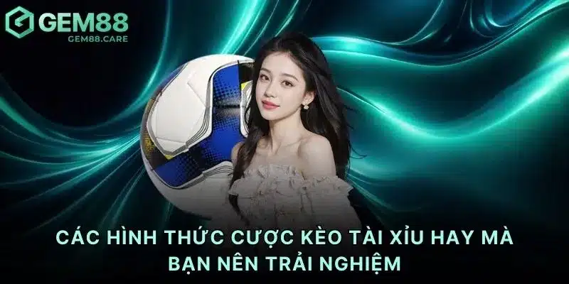 Các hình thức cược kèo tài xỉu hay mà bạn nên trải nghiệm