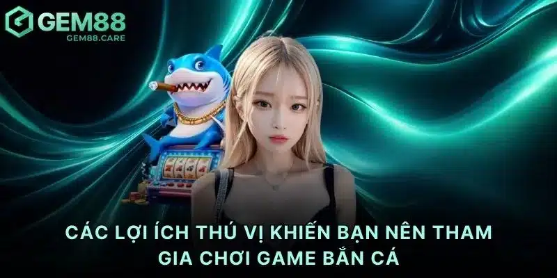 Các lợi ích thú vị khiến bạn nên tham gia chơi game bắn cá