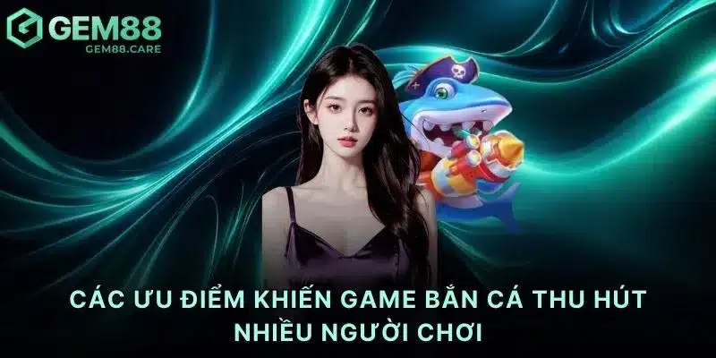 Các ưu điểm khiến game bắn cá thu hút nhiều người chơi