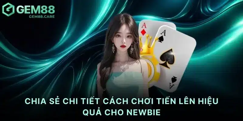 Chia sẻ chi tiết cách chơi tiến lên hiệu quả cho newbie