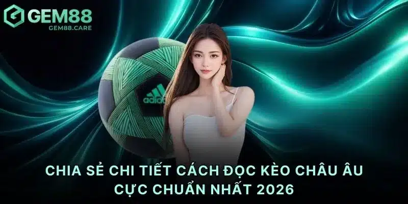 Chia sẻ chi tiết cách đọc kèo châu Âu cực chuẩn nhất 2026