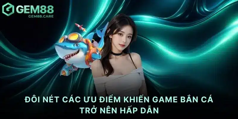Đôi nét các ưu điểm khiến game bắn cá trở nên hấp dẫn