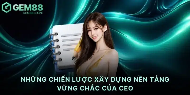 Những chiến lược xây dựng nền tảng vững chắc của CEO