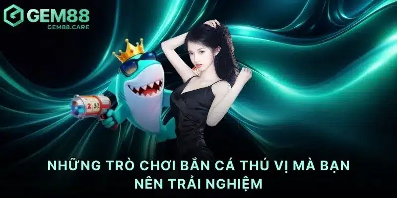 Những trò chơi bắn cá thú vị mà bạn nên trải nghiệm