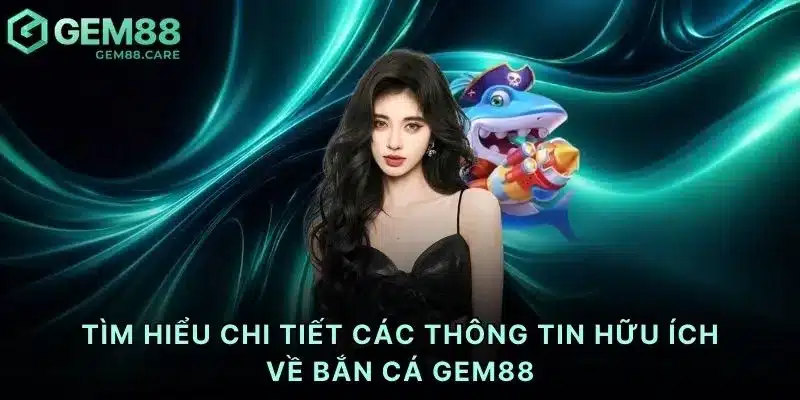 Tìm hiểu chi tiết các thông tin hữu ích về bắn cá Gem88