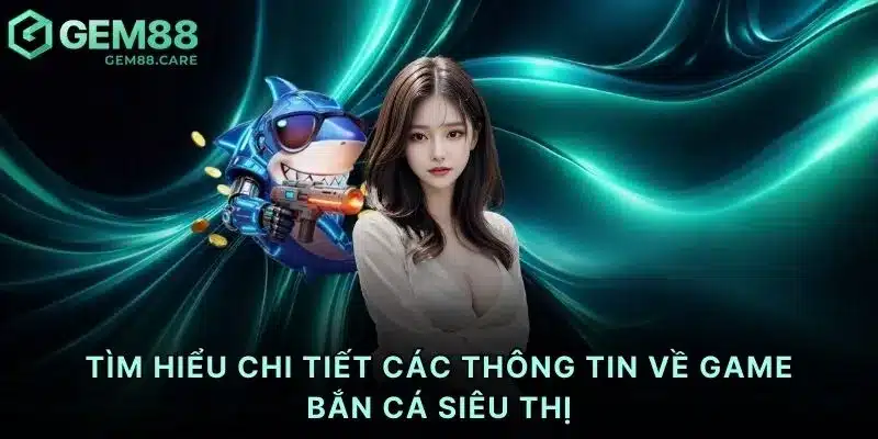 Tìm hiểu chi tiết các thông tin về game bắn cá siêu thị