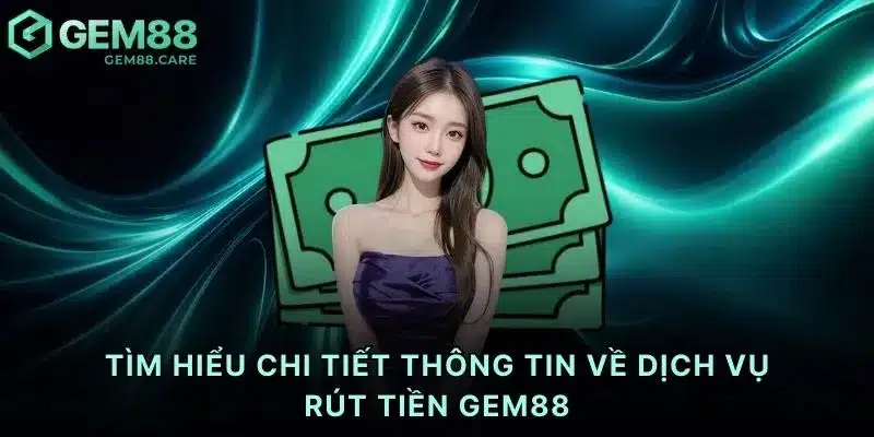 Tìm hiểu chi tiết thông tin về dịch vụ rút tiền Gem88