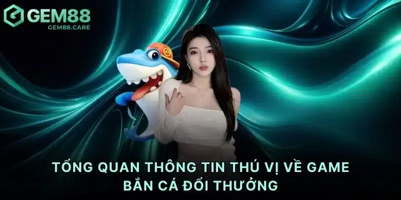 Tổng quan thông tin thú vị về game bắn cá đổi thưởng